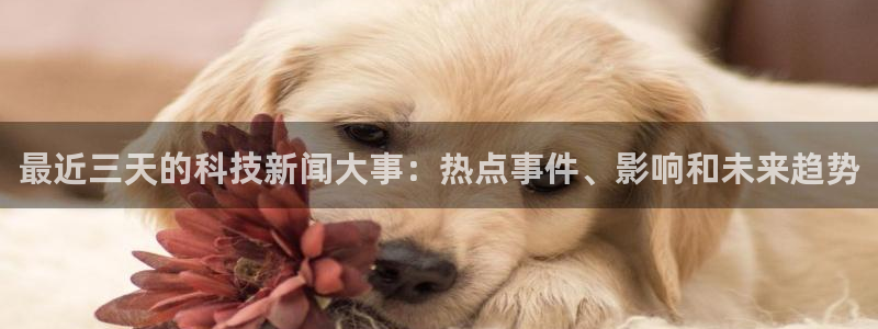 最近三天的科技新闻大事：热点事件、影响和未来趋势