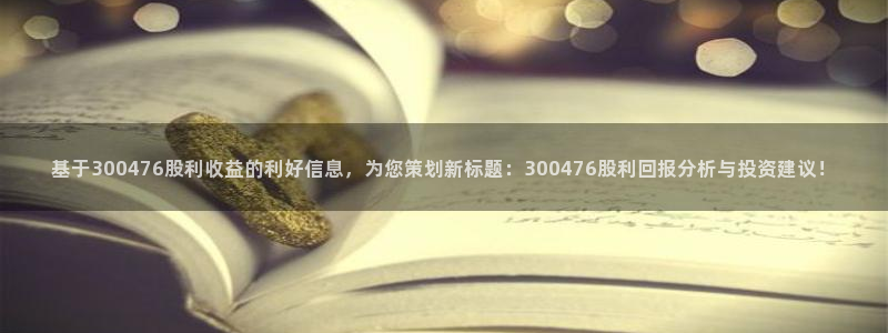基于300476股利收益的利好信息，为您策划新标题：300476股利回报分析与投