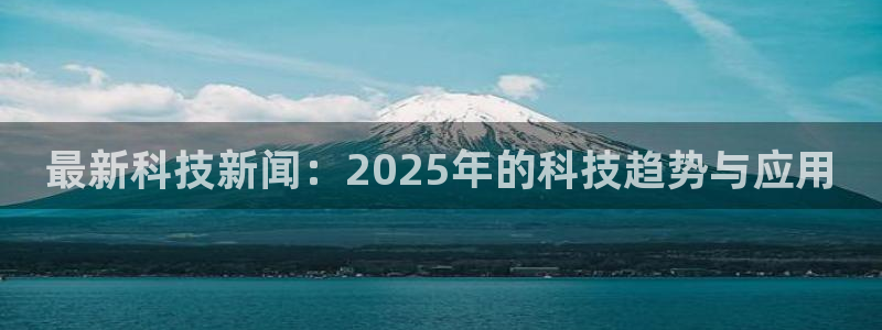 最新科技新闻：2025年的科技趋势与应用