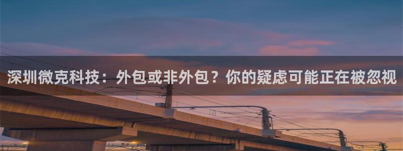深圳微克科技：外包或非外包？你的疑虑可能正在被忽视
