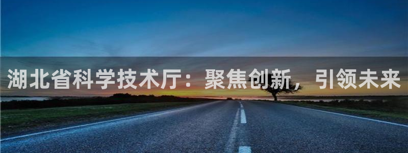 湖北省科学技术厅：聚焦创新，引领未来